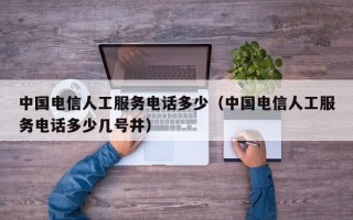 中国电信人工服务电话多少（中国电信人工服务电话多少几号井）