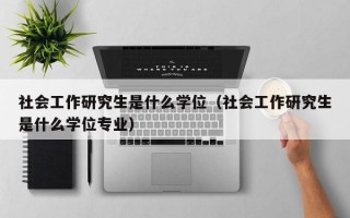 社会工作研究生是什么学位（社会工作研究生是什么学位专业）