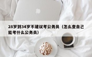 28岁到34岁不建议考公务员（怎么查自己能考什么公务员）