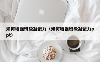 如何增强班级凝聚力（如何增强班级凝聚力ppt）