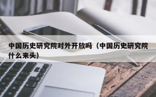 中国历史研究院对外开放吗（中国历史研究院什么来头）