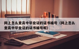 网上怎么查高中毕业证的证书编号（网上怎么查高中毕业证的证书编号呢）