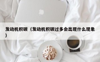 发动机积碳（发动机积碳过多会出现什么现象）