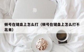 顿号在键盘上怎么打（顿号在键盘上怎么打不出来）