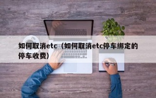 如何取消etc（如何取消etc停车绑定的停车收费）