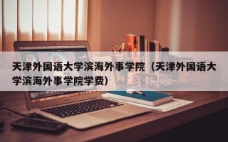 天津外国语大学滨海外事学院（天津外国语大学滨海外事学院学费）