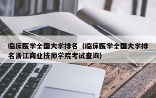 临床医学全国大学排名（临床医学全国大学排名浙江商业技师学院考试查询）