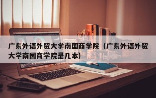 广东外语外贸大学南国商学院（广东外语外贸大学南国商学院是几本）