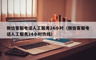 微信客服电话人工服务24小时（微信客服电话人工服务24小时热线）