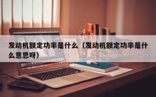 发动机额定功率是什么（发动机额定功率是什么意思呀）