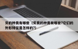 贝的种类有哪些（贝类的种类有哪些?它们的外形特征是怎样的?）