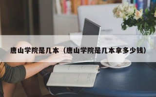 唐山学院是几本（唐山学院是几本拿多少钱）