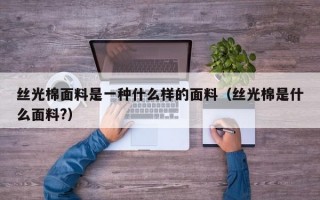 丝光棉面料是一种什么样的面料（丝光棉是什么面料?）