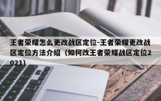 王者荣耀怎么更改战区定位-王者荣耀更改战区定位方法介绍（如何改王者荣耀战区定位2021）