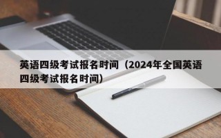 英语四级考试报名时间（2024年全国英语四级考试报名时间）