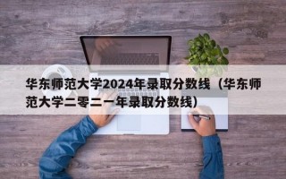 华东师范大学2024年录取分数线（华东师范大学二零二一年录取分数线）