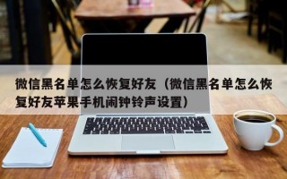 微信黑名单怎么恢复好友（微信黑名单怎么恢复好友苹果手机闹钟铃声设置）