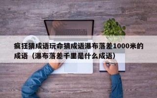 疯狂猜成语玩命猜成语瀑布落差1000米的成语（瀑布落差千里是什么成语）