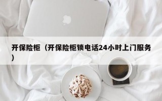 开保险柜（开保险柜锁电话24小时上门服务）