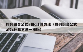 排列组合公式a和c计算方法（排列组合公式a和c计算方法一样吗）