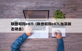 联想昭阳e47l（联想昭阳e47L加装固态硬盘）