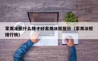 家用冰柜什么牌子好家用冰柜报价（家用冰柜排行榜）