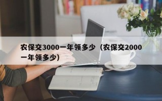 农保交3000一年领多少（农保交2000一年领多少）