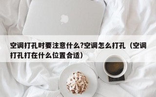 空调打孔时要注意什么?空调怎么打孔（空调打孔打在什么位置合适）