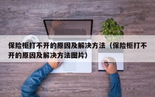 保险柜打不开的原因及解决方法（保险柜打不开的原因及解决方法图片）