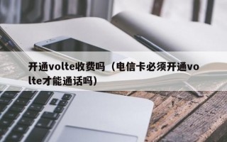 开通volte收费吗（电信卡必须开通volte才能通话吗）