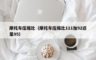 摩托车压缩比（摩托车压缩比111加92还是95）