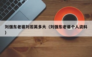 刘强东老婆刘若英多大（刘强东老婆个人资料）