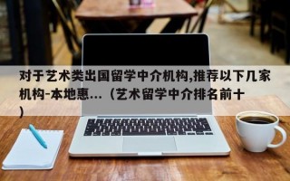 对于艺术类出国留学中介机构,推荐以下几家机构-本地惠...（艺术留学中介排名前十）