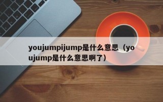 youjumpijump是什么意思（youjump是什么意思啊了）