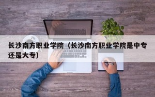 长沙南方职业学院（长沙南方职业学院是中专还是大专）