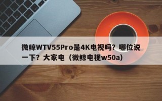 微鲸WTV55Pro是4K电视吗？哪位说一下？大家电（微鲸电视w50a）