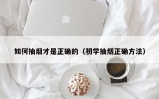 如何抽烟才是正确的（初学抽烟正确方法）