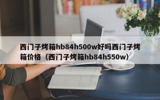 西门子烤箱hb84h500w好吗西门子烤箱价格（西门子烤箱hb84h550w）