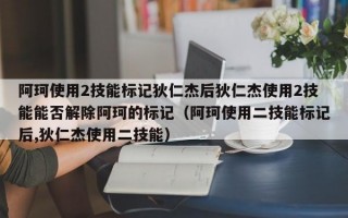 阿珂使用2技能标记狄仁杰后狄仁杰使用2技能能否解除阿珂的标记（阿珂使用二技能标记后,狄仁杰使用二技能）