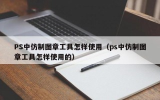 PS中仿制图章工具怎样使用（ps中仿制图章工具怎样使用的）