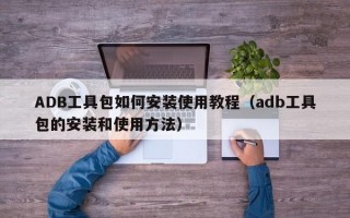 ADB工具包如何安装使用教程（adb工具包的安装和使用方法）