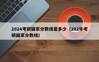 2024考研国家分数线是多少（202年考研国家分数线）