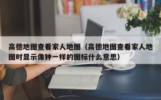 高德地图查看家人地图（高德地图查看家人地图时显示像钟一样的图标什么意思）