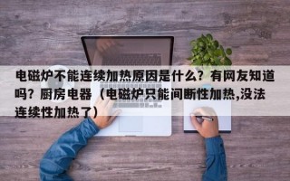 电磁炉不能连续加热原因是什么？有网友知道吗？厨房电器（电磁炉只能间断性加热,没法连续性加热了）