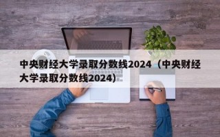 中央财经大学录取分数线2024（中央财经大学录取分数线2024）