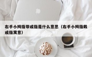 右手小拇指带戒指是什么意思（右手小拇指戴戒指寓意）