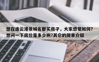 想在连云港景城名郡买房子，大家感觉如何?想问一下房价是多少啊?其它的简单介绍