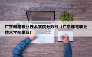 广东邮电职业技术学院分数线（广东邮电职业技术学院录取）