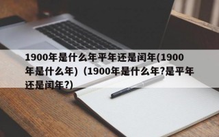 1900年是什么年平年还是闰年(1900年是什么年)（1900年是什么年?是平年还是闰年?）