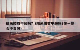 糯米胶有甲醛吗?（糯米胶有甲醛吗?住一晚会中毒吗）